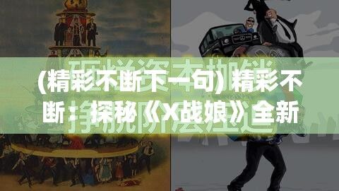 (精彩不断下一句) 精彩不断：探秘《X战娘》全新扩展包，畅享未知战斗模式的无限魅力！